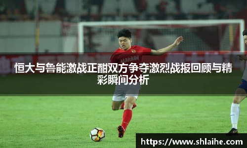 恒大与鲁能激战正酣双方争夺激烈战报回顾与精彩瞬间分析