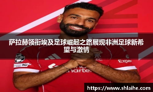 萨拉赫领衔埃及足球崛起之路展现非洲足球新希望与激情