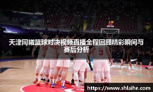 天津同曦篮球对决视频直播全程回顾精彩瞬间与赛后分析
