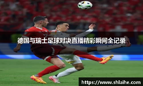 德国与瑞士足球对决直播精彩瞬间全记录