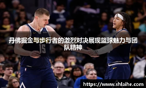 丹佛掘金与步行者的激烈对决展现篮球魅力与团队精神