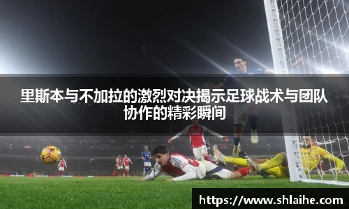 里斯本与不加拉的激烈对决揭示足球战术与团队协作的精彩瞬间