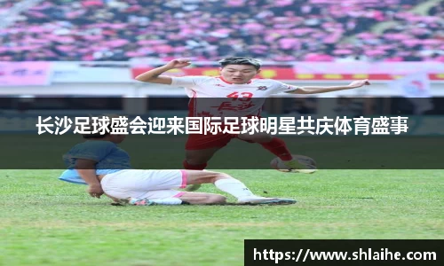 长沙足球盛会迎来国际足球明星共庆体育盛事