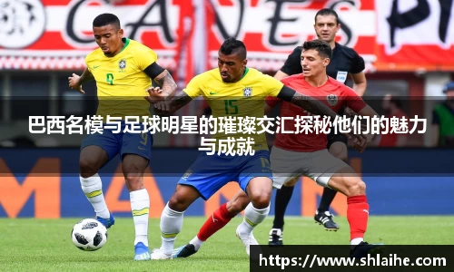 巴西名模与足球明星的璀璨交汇探秘他们的魅力与成就