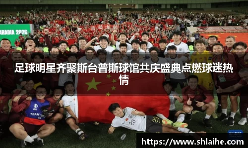 足球明星齐聚斯台普斯球馆共庆盛典点燃球迷热情